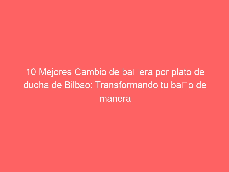 10 Mejores Cambio de bañera por plato de ducha de Bilbao: Transformando tu baño de manera eficiente