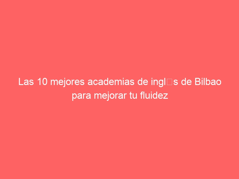 Las 10 mejores academias de inglés de Bilbao para mejorar tu fluidez