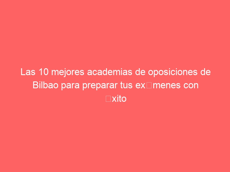 Las 10 mejores academias de oposiciones de Bilbao para preparar tus exámenes con éxito