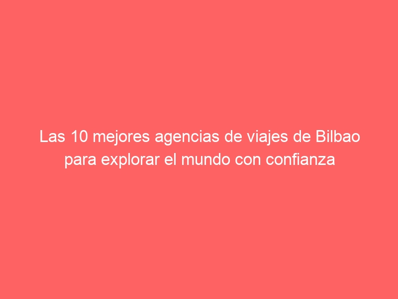 Las 10 mejores agencias de viajes de Bilbao para explorar el mundo con confianza