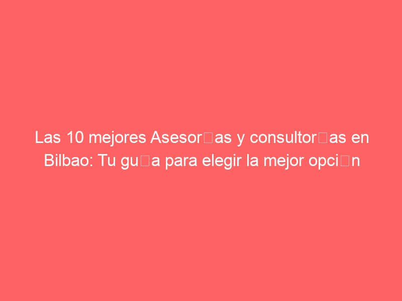 Las 10 mejores Asesorías y consultorías en Bilbao: Tu guía para elegir la mejor opción