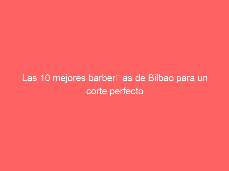 Las 10 mejores barberías de Bilbao para un corte perfecto