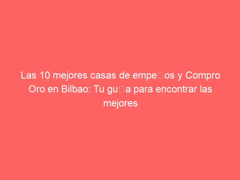 Las 10 mejores casas de empeños y Compro Oro en Bilbao: Tu guía para encontrar las mejores opciones
