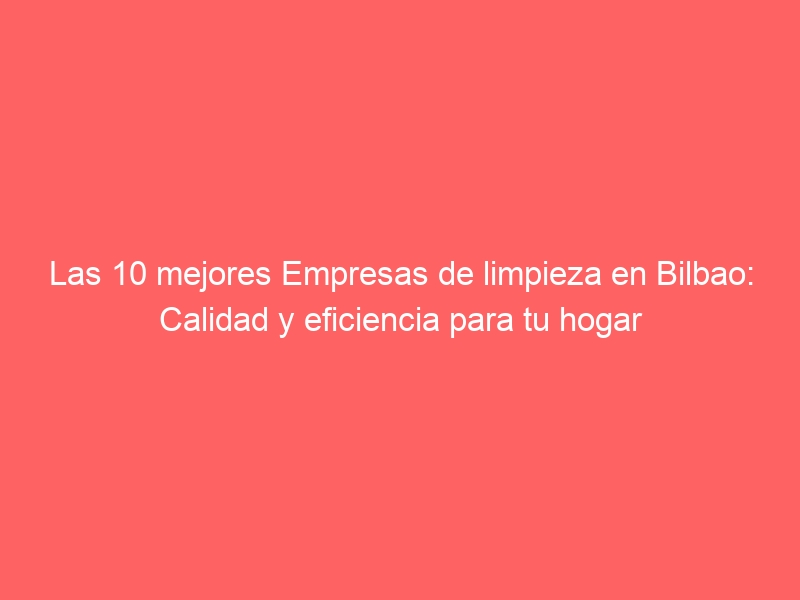 Las 10 mejores Empresas de limpieza en Bilbao: Calidad y eficiencia para tu hogar