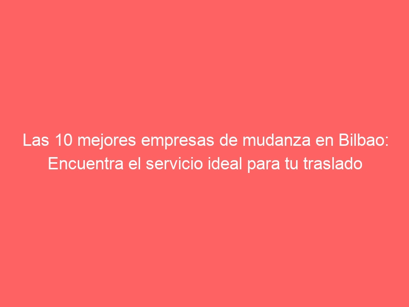 Las 10 mejores empresas de mudanza en Bilbao: Encuentra el servicio ideal para tu traslado