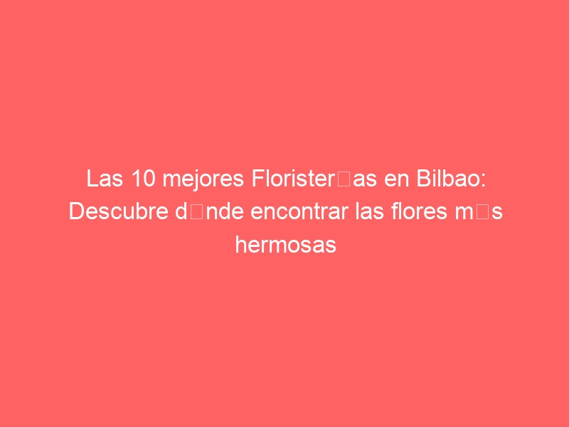 Las 10 mejores Floristerías en Bilbao: Descubre dónde encontrar las flores más hermosas