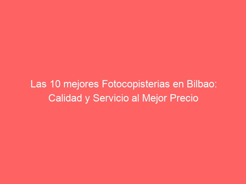 Las 10 mejores Fotocopisterias en Bilbao: Calidad y Servicio al Mejor Precio