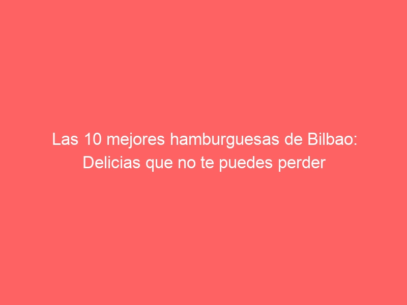 Las 10 mejores hamburguesas de Bilbao: Delicias que no te puedes perder