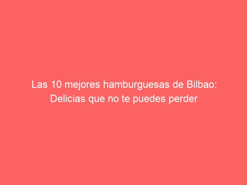 Las 10 mejores hamburguesas de Bilbao: Delicias que no te puedes perder