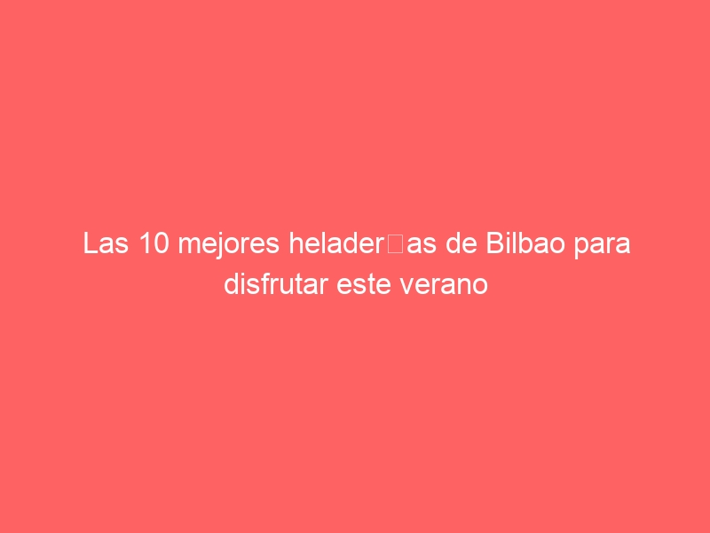 Las 10 mejores heladerías de Bilbao para disfrutar este verano