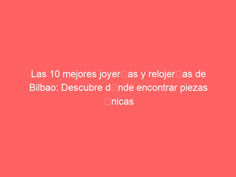 Las 10 mejores joyerías y relojerías de Bilbao: Descubre dónde encontrar piezas únicas