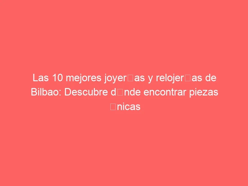 Las 10 mejores joyerías y relojerías de Bilbao: Descubre dónde encontrar piezas únicas