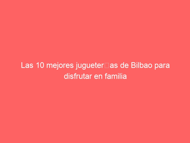 Las 10 mejores jugueterías de Bilbao para disfrutar en familia