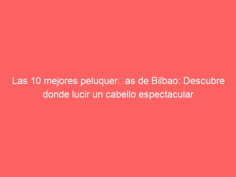 Las 10 mejores peluquerías de Bilbao: Descubre donde lucir un cabello espectacular