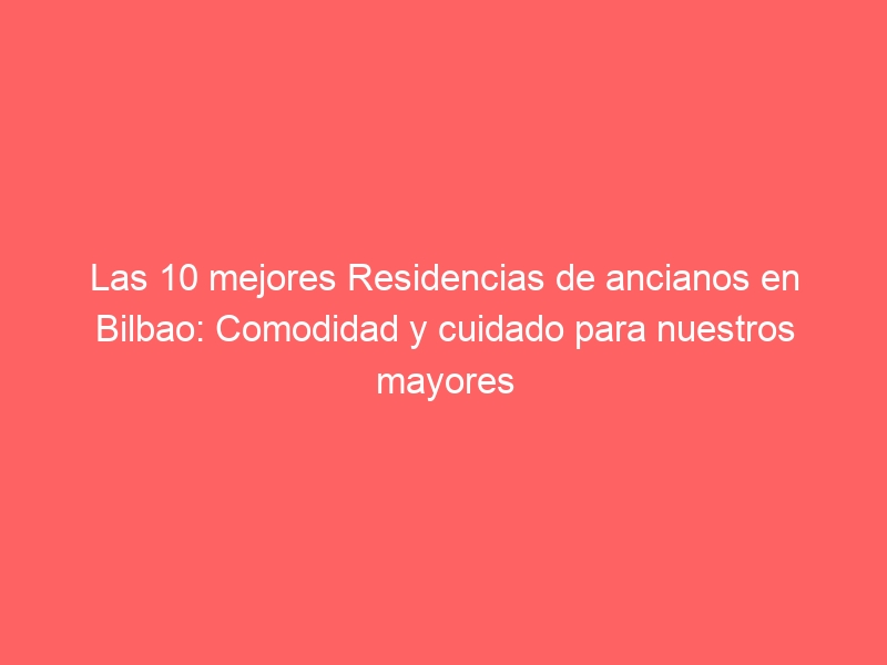 Las 10 mejores Residencias de ancianos en Bilbao: Comodidad y cuidado para nuestros mayores