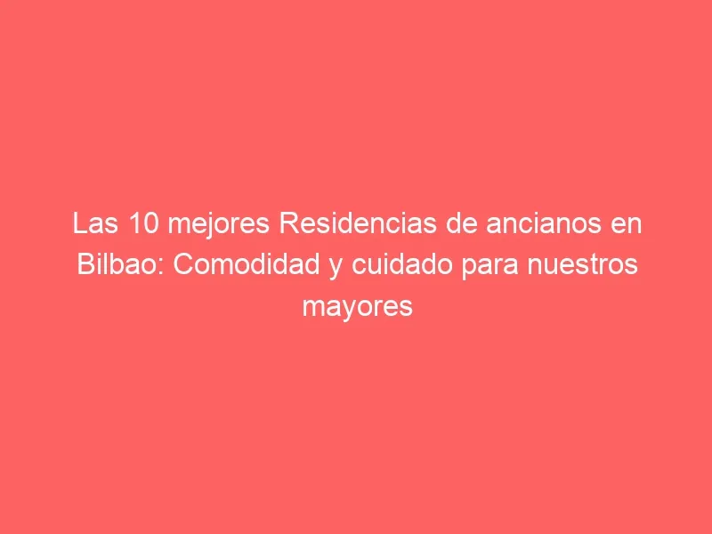 Las 10 mejores Residencias de ancianos en Bilbao: Comodidad y cuidado para nuestros mayores