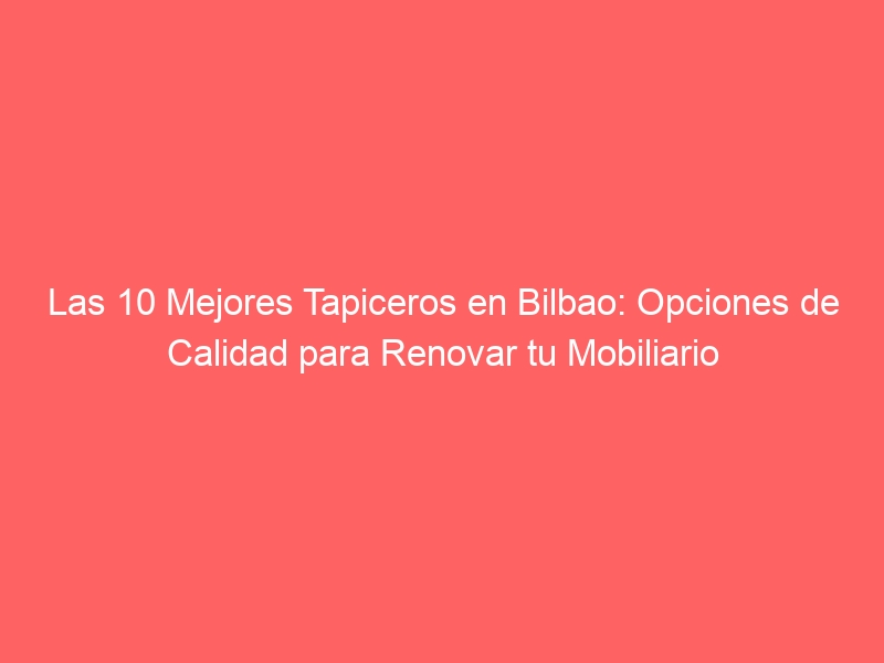 Las 10 Mejores Tapiceros en Bilbao: Opciones de Calidad para Renovar tu Mobiliario