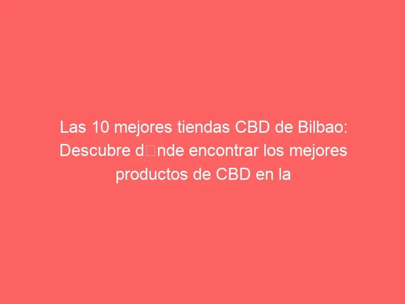 Las 10 mejores tiendas CBD de Bilbao: Descubre dónde encontrar los mejores productos de CBD en la ciudad
