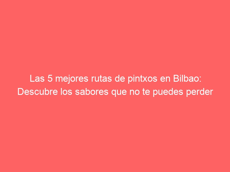 Las 5 mejores rutas de pintxos en Bilbao: Descubre los sabores que no te puedes perder