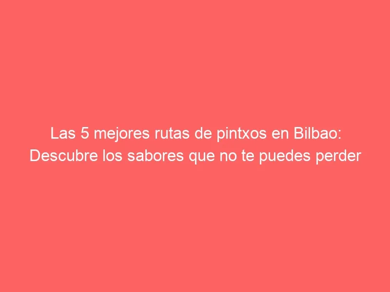 Las 5 mejores rutas de pintxos en Bilbao: Descubre los sabores que no te puedes perder