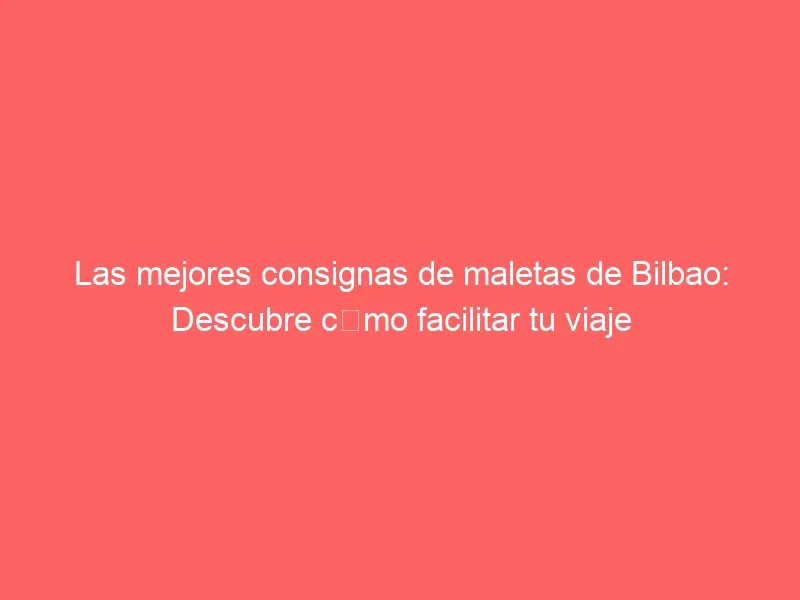 Las mejores consignas de maletas de Bilbao: Descubre cómo facilitar tu viaje