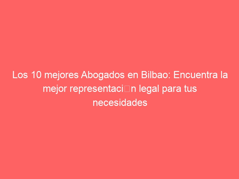 Los 10 mejores Abogados en Bilbao: Encuentra la mejor representación legal para tus necesidades