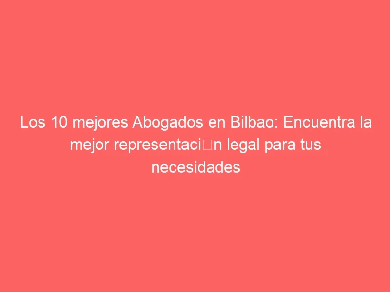 Los 10 mejores Abogados en Bilbao: Encuentra la mejor representación legal para tus necesidades