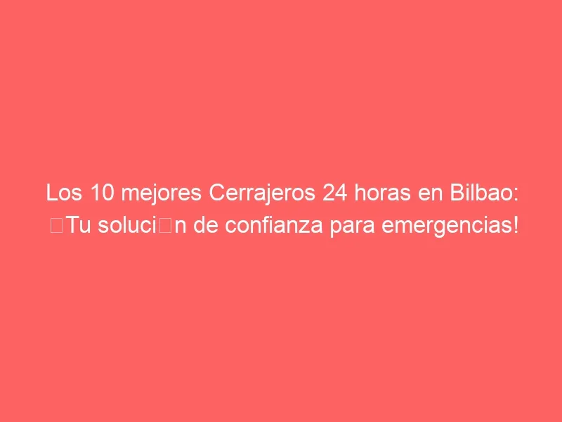Los 10 mejores Cerrajeros 24 horas en Bilbao: ¡Tu solución de confianza para emergencias!