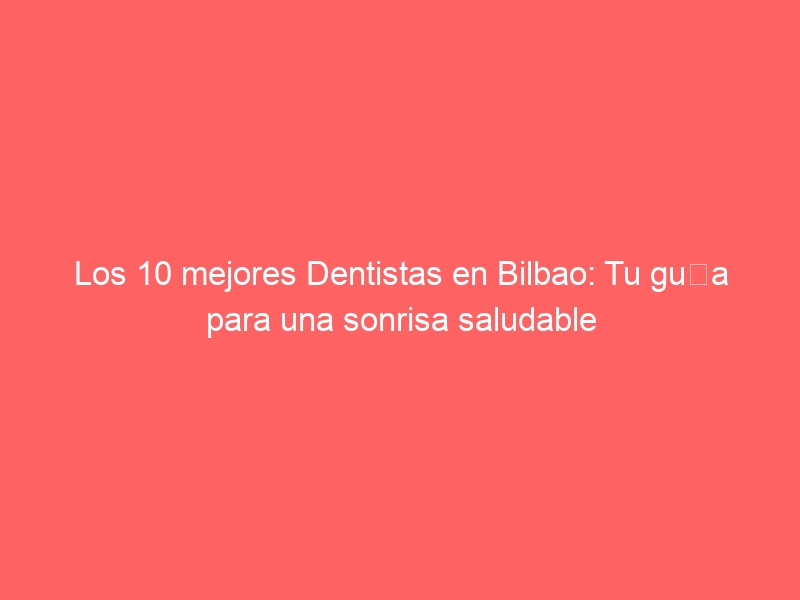 Los 10 mejores Dentistas en Bilbao: Tu guía para una sonrisa saludable