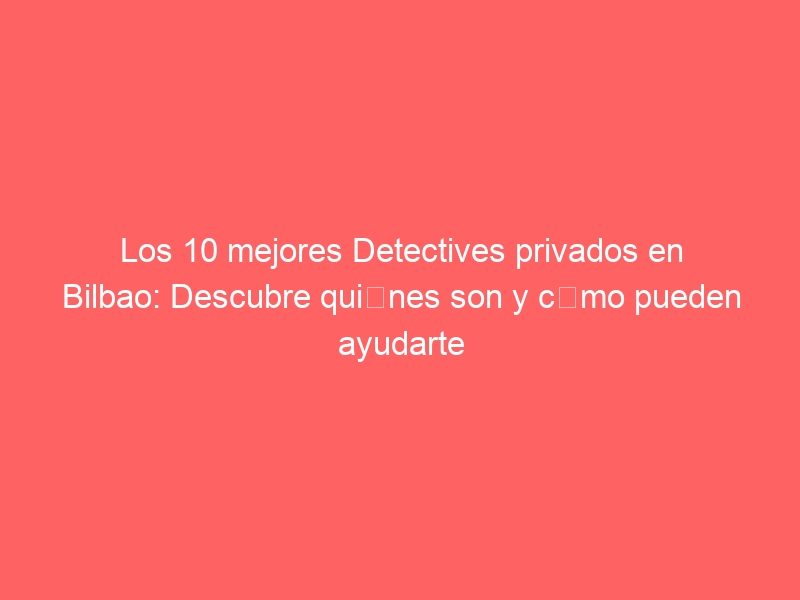 Los 10 mejores Detectives privados en Bilbao: Descubre quiénes son y cómo pueden ayudarte