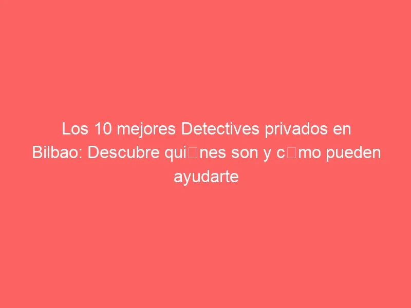 Los 10 mejores Detectives privados en Bilbao: Descubre quiénes son y cómo pueden ayudarte