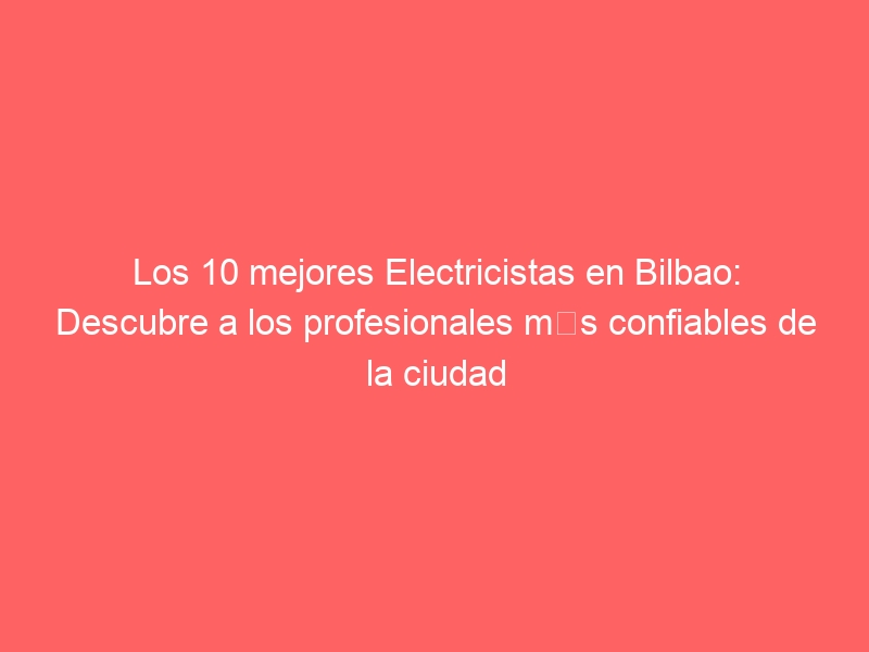 Los 10 mejores Electricistas en Bilbao: Descubre a los profesionales más confiables de la ciudad