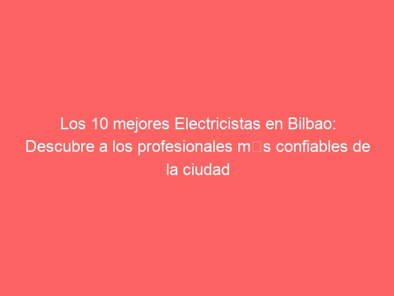 Los 10 mejores Electricistas en Bilbao: Descubre a los profesionales más confiables de la ciudad