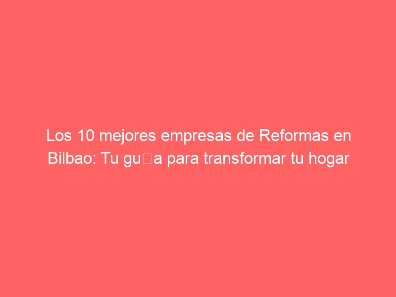 Los 10 mejores empresas de Reformas en Bilbao: Tu guía para transformar tu hogar