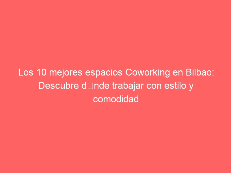 Los 10 mejores espacios Coworking en Bilbao: Descubre dónde trabajar con estilo y comodidad