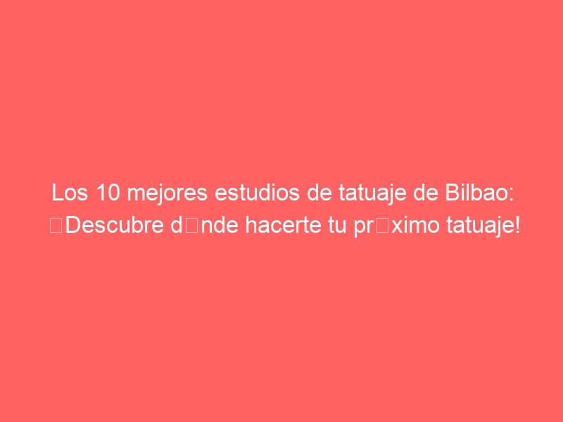 Los 10 mejores estudios de tatuaje de Bilbao: ¡Descubre dónde hacerte tu próximo tatuaje!