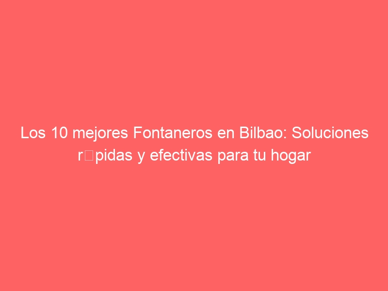 Los 10 mejores Fontaneros en Bilbao: Soluciones rápidas y efectivas para tu hogar