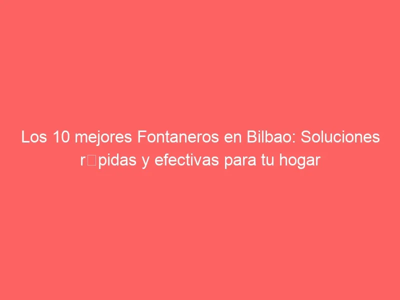 Los 10 mejores Fontaneros en Bilbao: Soluciones rápidas y efectivas para tu hogar