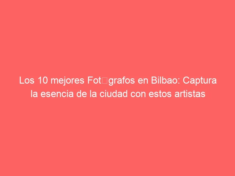 Los 10 mejores Fotógrafos en Bilbao: Captura la esencia de la ciudad con estos artistas