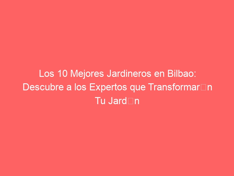 Los 10 Mejores Jardineros en Bilbao: Descubre a los Expertos que Transformarán Tu Jardín