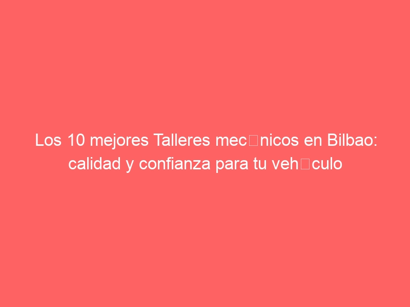 Los 10 mejores Talleres mecánicos en Bilbao: calidad y confianza para tu vehículo