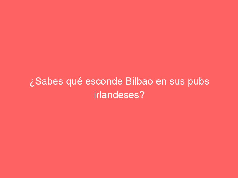 ¿Sabes qué esconde Bilbao en sus pubs irlandeses?