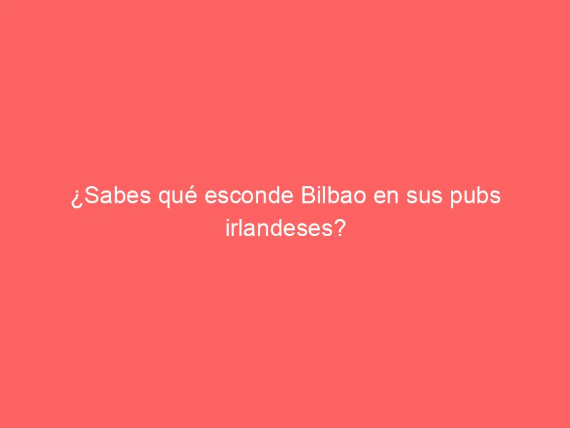 ¿Sabes qué esconde Bilbao en sus pubs irlandeses?
