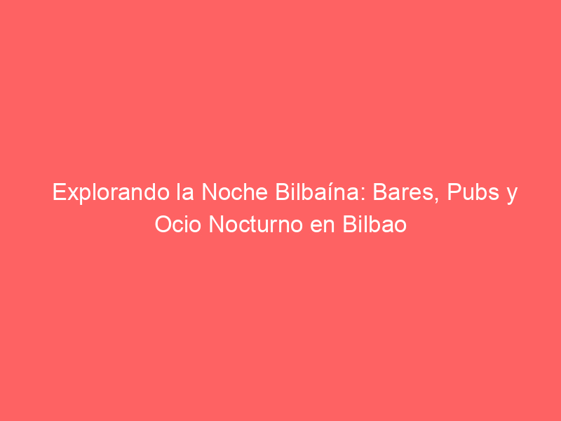 Explorando la Noche Bilbaína: Bares, Pubs y Ocio Nocturno en Bilbao