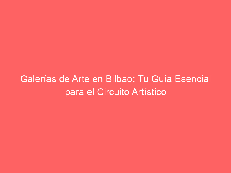 Galerías de Arte en Bilbao: Tu Guía Esencial para el Circuito Artístico