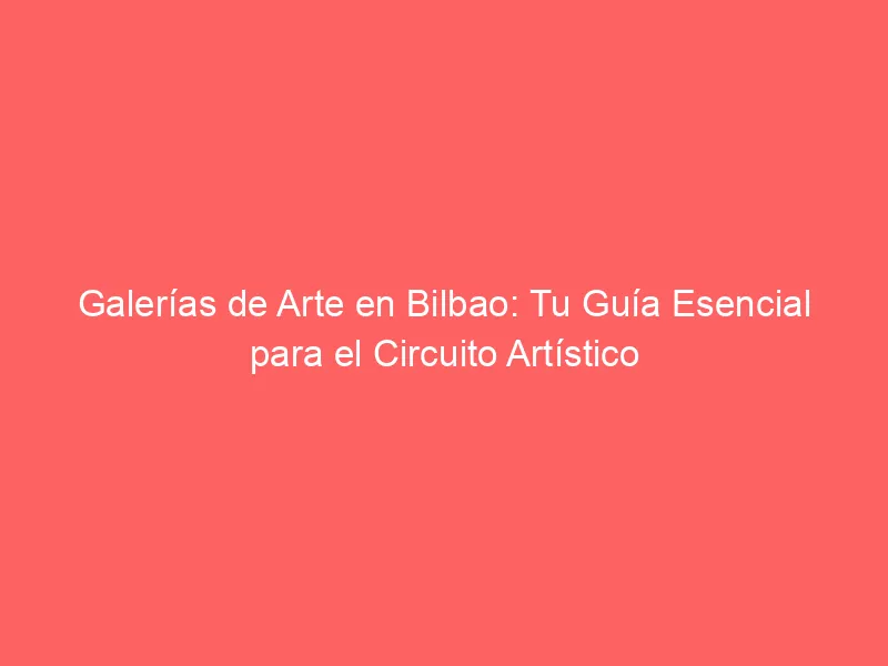 Galerías de Arte en Bilbao: Tu Guía Esencial para el Circuito Artístico