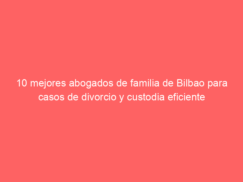 10 mejores abogados de familia de Bilbao para casos de divorcio y custodia eficiente