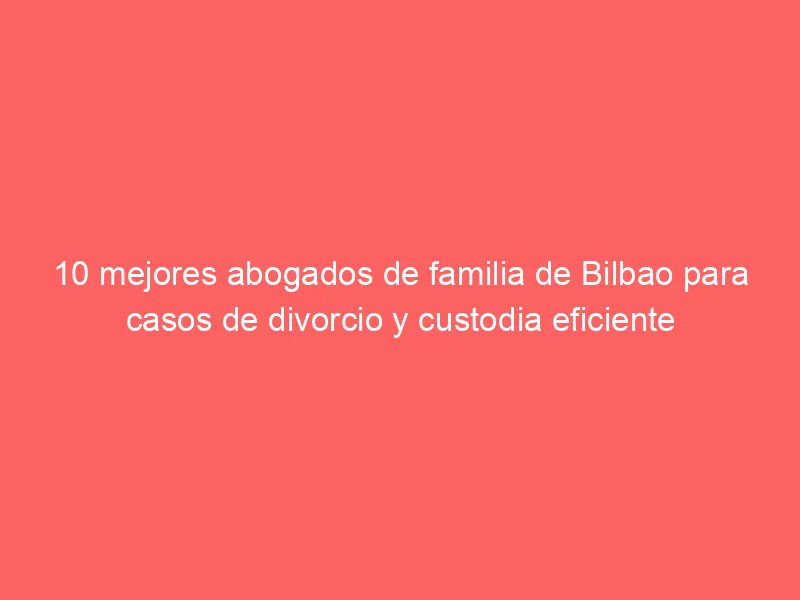10 mejores abogados de familia de Bilbao para casos de divorcio y custodia eficiente