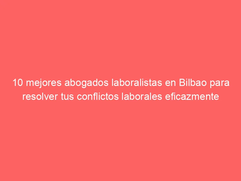 10 mejores abogados laboralistas en Bilbao para resolver tus conflictos laborales eficazmente