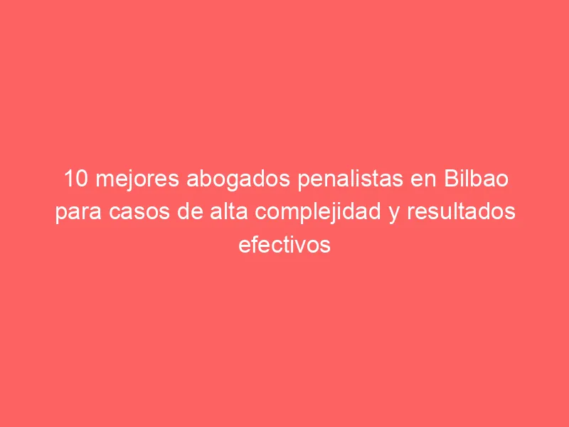 10 mejores abogados penalistas en Bilbao para casos de alta complejidad y resultados efectivos